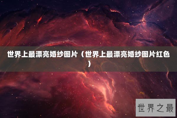 世界上最漂亮婚纱图片（世界上最漂亮婚纱图片红色）