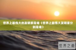 世界上最伟大的发明家是谁（世界上最伟大发明家分别是谁）