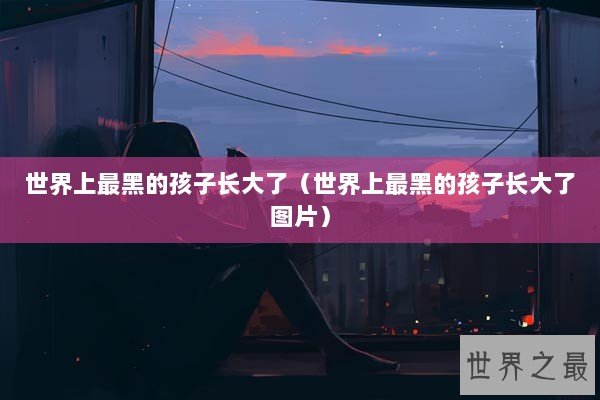 世界上最黑的孩子长大了（世界上最黑的孩子长大了图片）