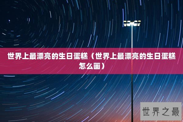 世界上最漂亮的生日蛋糕（世界上最漂亮的生日蛋糕怎么画）