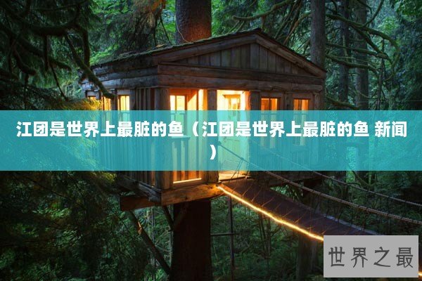 江团是世界上最脏的鱼（江团是世界上最脏的鱼 新闻）