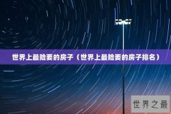 世界上最险要的房子（世界上最险要的房子排名）