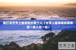 我们是世界上最幸福的两个人（世界上最幸福的事就是一家人在一起）