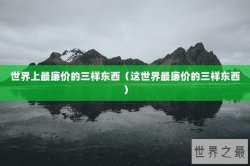 世界上最廉价的三样东西（这世界最廉价的三样东西）