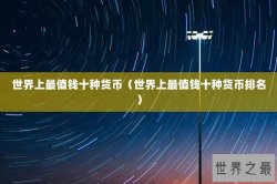 世界上最值钱十种货币（世界上最值钱十种货币排名）