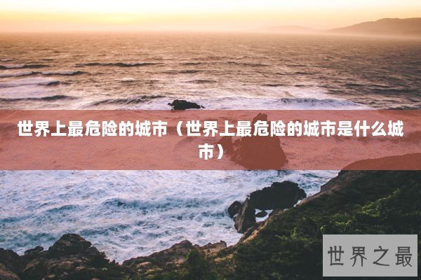 世界上最危险的城市（世界上最危险的城市是什么城市）