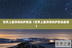 世界上最顶级的护肤品（世界上最顶级的护肤品套装）