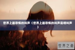 世界上最恐怖的叫声（世界上最恐怖的叫声是啥叫声）