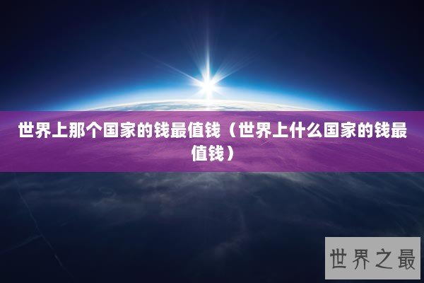 世界上那个国家的钱最值钱（世界上什么国家的钱最值钱）