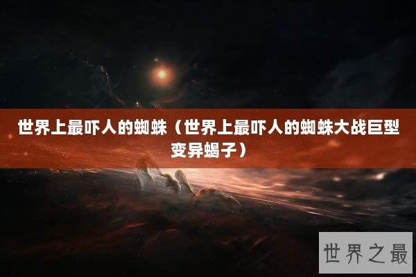 世界上最吓人的蜘蛛（世界上最吓人的蜘蛛大战巨型变异蝎子）