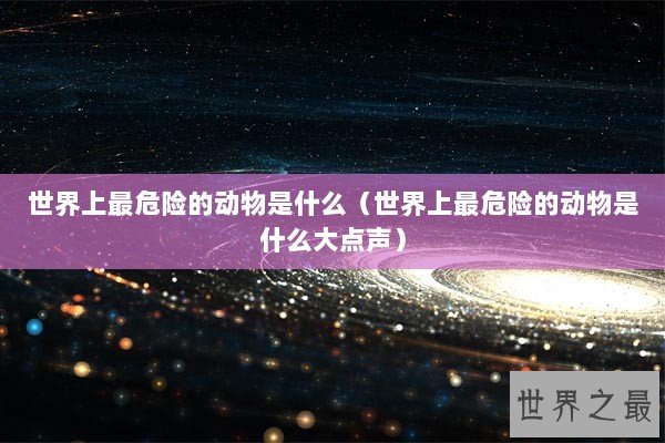 世界上最危险的动物是什么（世界上最危险的动物是什么大点声）