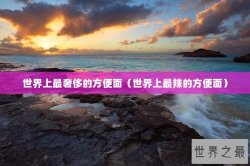 世界上最奢侈的方便面（世界上最辣的方便面）