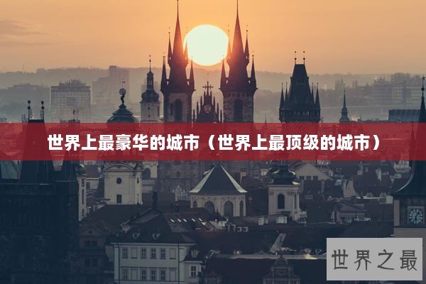 世界上最豪华的城市（世界上最顶级的城市）