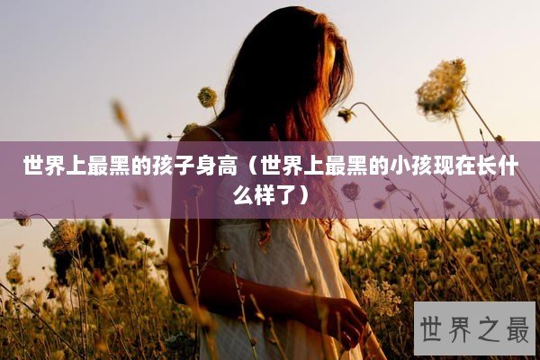 世界上最黑的孩子身高（世界上最黑的小孩现在长什么样了）
