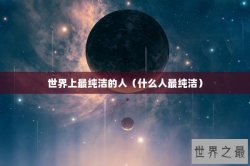 世界上最纯洁的人（什么人最纯洁）