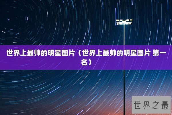 世界上最帅的明星图片（世界上最帅的明星图片 第一名）