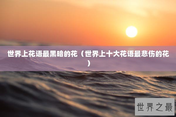 世界上花语最黑暗的花（世界上十大花语最悲伤的花）
