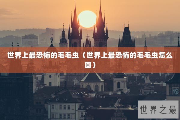 世界上最恐怖的毛毛虫（世界上最恐怖的毛毛虫怎么画）