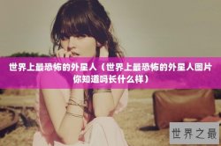 世界上最恐怖的外星人（世界上最恐怖的外星人图片你知道吗长什么样）