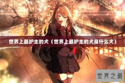 世界上最护主的犬（世界上最护主的犬是什么犬）