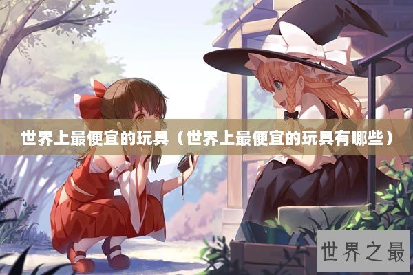 世界上最便宜的玩具（世界上最便宜的玩具有哪些）