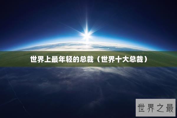 世界上最年轻的总裁(世界十大总裁) 世界上最年轻的总裁(世界十大总裁)