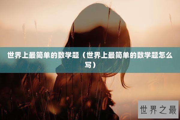 世界上最简单的数学题（世界上最简单的数学题怎么写）