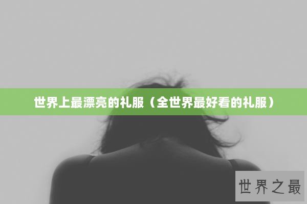 世界上最漂亮的礼服(全世界最好看的礼服) 世界上最漂亮的礼服(全世界最好看的礼服)