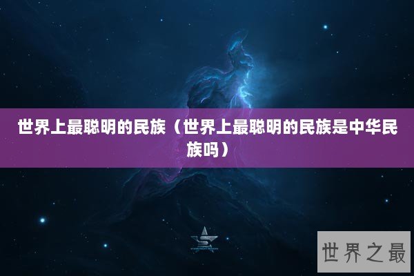 世界上最聪明的民族（世界上最聪明的民族是中华民族吗）