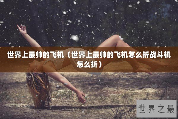 世界上最帅的飞机(世界上最帅的飞机怎么折战斗机怎么折) 世界上最帅的飞机(世界上最帅的飞机怎么折战斗机怎么折)