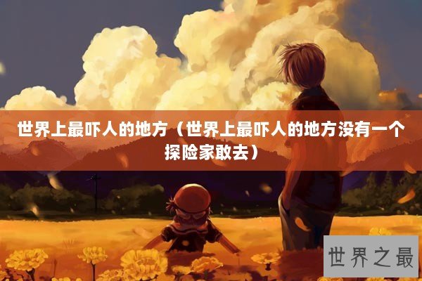 世界上最吓人的地方（世界上最吓人的地方没有一个探险家敢去）