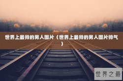 世界上最帅的男人图片（世界上最帅的男人图片帅气）