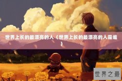 世界上长的最漂亮的人（世界上长的最漂亮的人是谁）