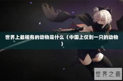 世界上最稀有的动物是什么（中国上仅剩一只的动物）