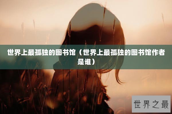 世界上最孤独的图书馆（世界上最孤独的图书馆作者是谁）