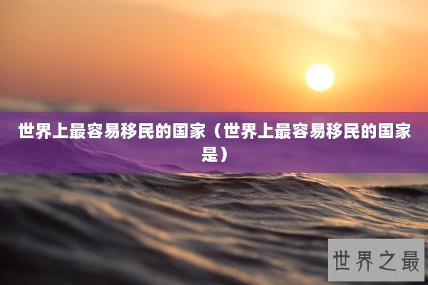 世界上最容易移民的国家（世界上最容易移民的国家是）