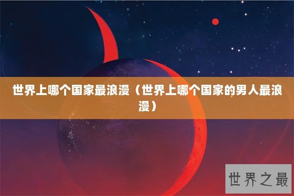 世界上哪个国家最浪漫（世界上哪个国家的男人最浪漫）