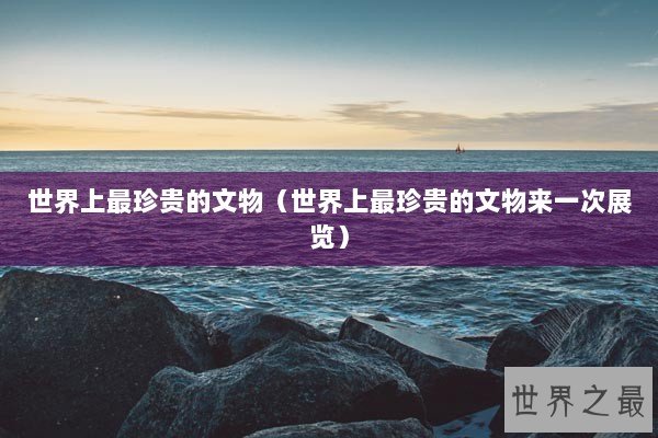 世界上最珍贵的文物(世界上最珍贵的文物来一次展览) 世界上最珍贵的文物(世界上最珍贵的文物来一次展览)