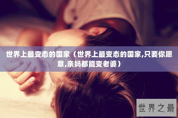 世界上最变态的国家（世界上最变态的国家,只要你愿意,亲妈都能变老婆）