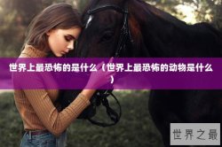 世界上最恐怖的是什么（世界上最恐怖的动物是什么）