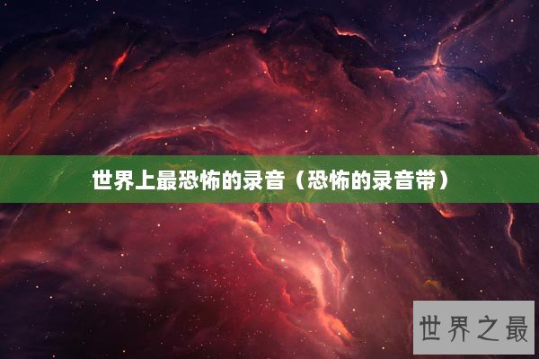 世界上最恐怖的录音（恐怖的录音带）