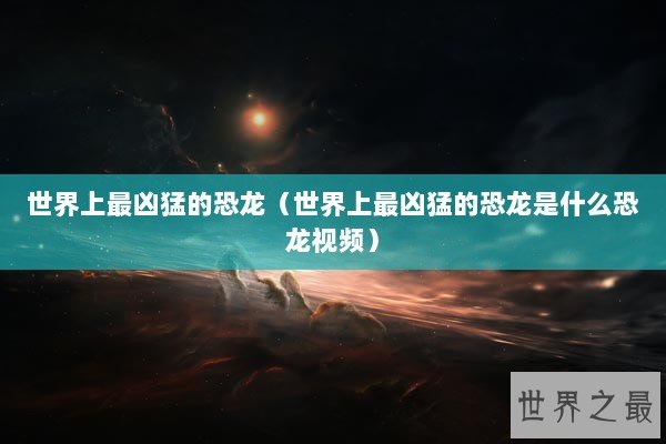 世界上最凶猛的恐龙（世界上最凶猛的恐龙是什么恐龙视频）