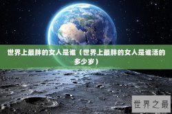 世界上最胖的女人是谁（世界上最胖的女人是谁活的多少岁）