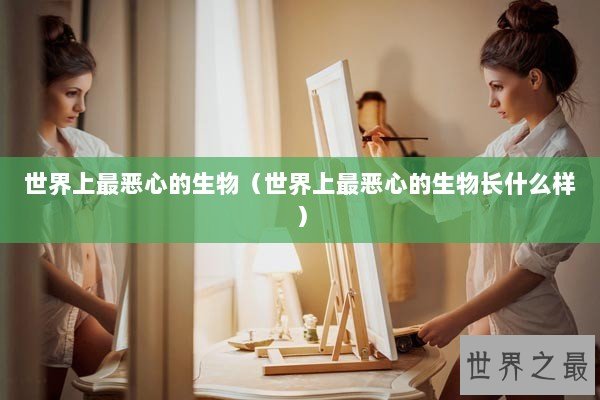 世界上最恶心的生物（世界上最恶心的生物长什么样）