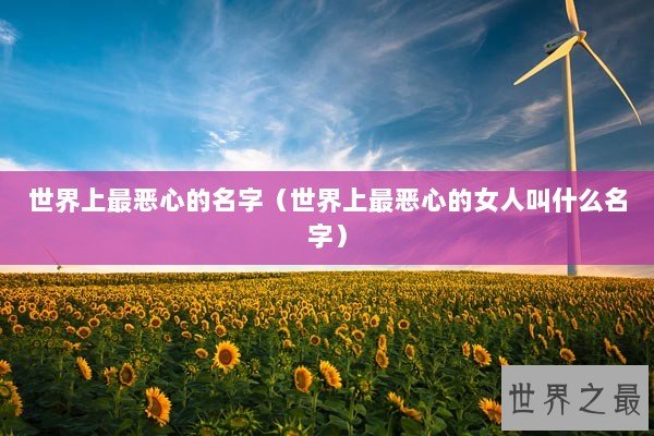 世界上最恶心的名字（世界上最恶心的女人叫什么名字）
