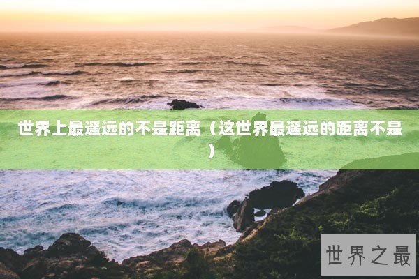 世界上最遥远的不是距离(这世界最遥远的距离不是) 世界上最遥远的不是距离(这世界最遥远的距离不是)