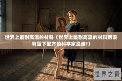 世界上最耐高温的材料（世界上最耐高温的材料到没有留下配方的科学家是谁?）