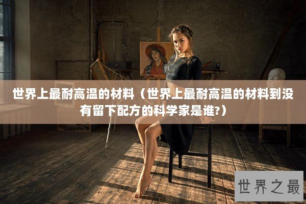 世界上最耐高温的材料（世界上最耐高温的材料到没有留下配方的科学家是谁?）