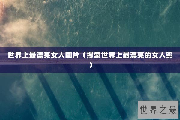 世界上最漂亮女人图片(搜索世界上最漂亮的女人照) 世界上最漂亮女人图片(搜索世界上最漂亮的女人照)