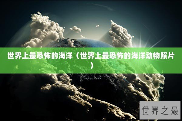 世界上最恐怖的海洋（世界上最恐怖的海洋动物照片）